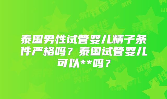 泰国男性试管婴儿精子条件严格吗?泰国试管婴儿可以**吗?
