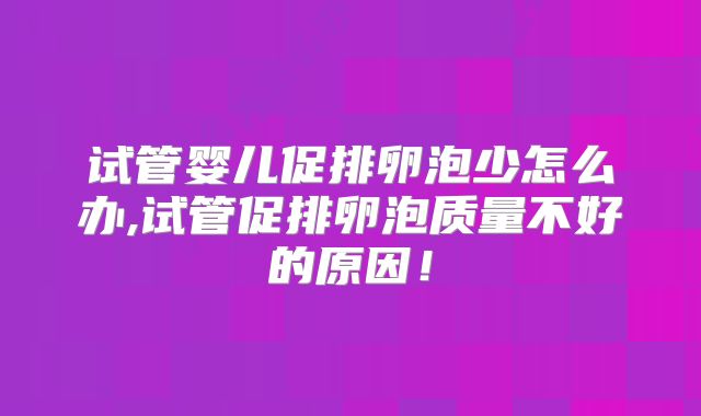 试管婴儿促排卵泡少怎么办,试管促排卵泡质量不好的原因！