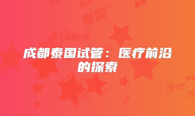 成都泰国试管：医疗前沿的探索