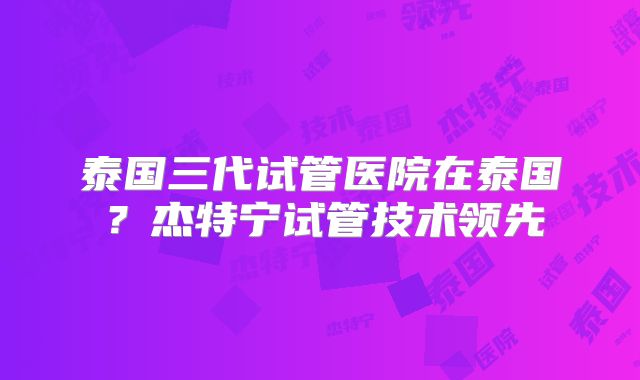 泰国三代试管医院在泰国？杰特宁试管技术领先