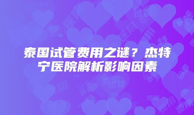 泰国试管费用之谜？杰特宁医院解析影响因素