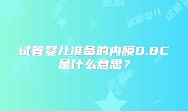 试管婴儿准备的内膜0.8C是什么意思？