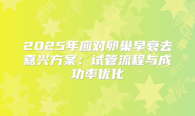 2025年应对卵巢早衰去嘉兴方案:试管流程与成功率优化