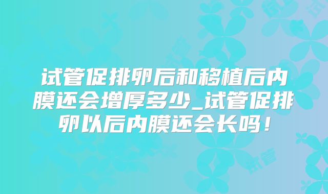 试管促排卵后和移植后内膜还会增厚多少_试管促排卵以后内膜还会长吗！