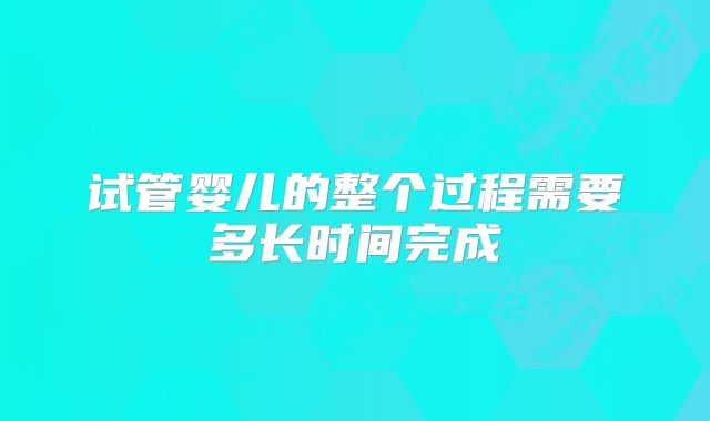 试管婴儿的整个过程需要多长时间完成