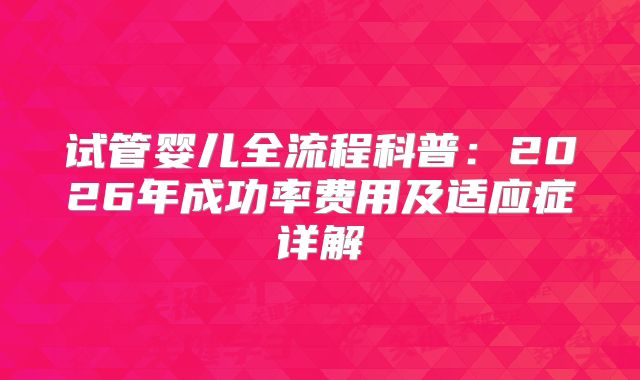 试管婴儿全流程科普:2026年成功率费用及适应症详解