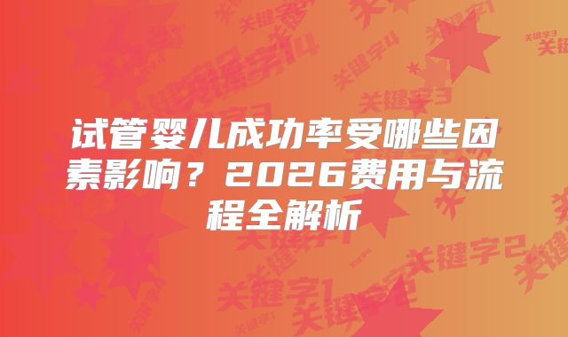 试管婴儿成功率受哪些因素影响？2026费用与流程全解析