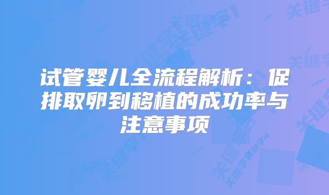 试管婴儿全流程解析：促排取卵到移植的成功率与注意事项